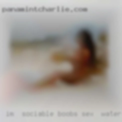 I'm  sociable and boobs sex in water active.