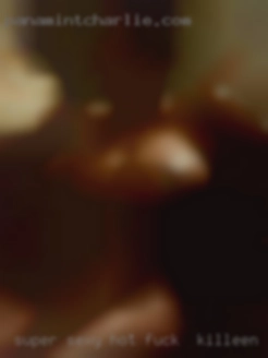 Super sexy hot fuck in Killeen, TX single women.